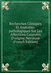 Recherches Cliniques Et Anatomo-pathologiques Sur Les Affections Cutan?es D'origine Nerveuse (French Edition)