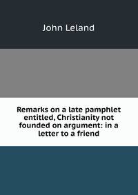 Remarks on a late pamphlet entitled, Christianity not founded on argument: in a letter to a friend
