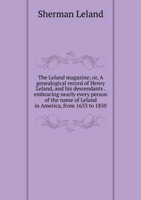 The Leland magazine; or, A genealogical record of Henry Leland, and his descendants . embracing nearly every person of the name of Leland in America, from 1653 to 1850