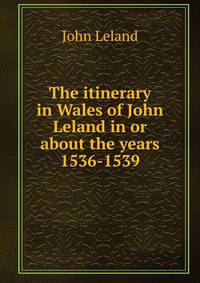 The itinerary in Wales of John Leland in or about the years 1536-1539