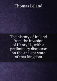 The history of Ireland from the invasion of Henry II., with a preliminary discourse on the ancient state of that kingdom