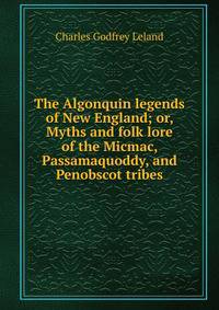 The Algonquin legends of New England; or, Myths and folk lore of the Micmac, Passamaquoddy, and Penobscot tribes