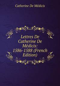 Lettres De Catherine De Medicis: 1586-1588 (French Edition)