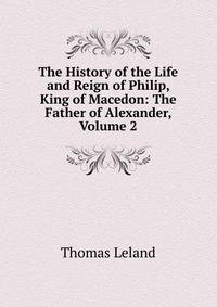 The History of the Life and Reign of Philip, King of Macedon: The Father of Alexander, Volume 2