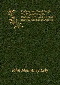 Railway and Canal Traffic: The Regulation of the Railways Act, 1873, and Other Railway and Canal Statutes
