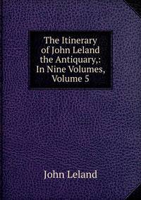 The Itinerary of John Leland the Antiquary,: In Nine Volumes, Volume 5
