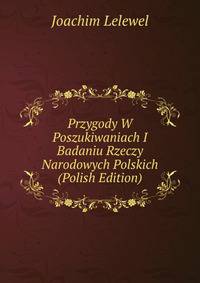 Przygody W Poszukiwaniach I Badaniu Rzeczy Narodowych Polskich (Polish Edition)