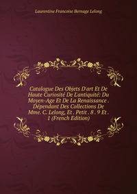 Catalogue Des Objets D'art Et De Haute Curiosit? De L'antiquit?: Du Moyen-Age Et De La Renaissance . D?pendant Des Collections De Mme. C. Lelong, Et . Petit . 8 . 9 Et . 1 (French Edition)