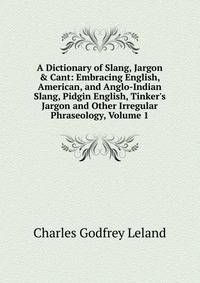 A Dictionary of Slang, Jargon &amp; Cant: Embracing English, American, and Anglo-Indian Slang, Pidgin English, Tinker's Jargon and Other Irregular Phraseology, Volume 1