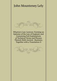 Wharton's Law-Lexicon: Forming an Epitome of the Law of England; and Containing Full Explanations of Technical Terms and Phrases Thereof, Both Ancient . Business; Together with a Translation O