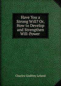 Have You a Strong Will? Or, How to Develop and Strengthen Will-Power .