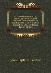 La Pomone Fran?aise: Ou, Trait? Des Arbres Fruitiers Taill?s Et Cultiv?s D'apr?s La Fructification Et La V?g?tation Particuli?re a Chaque Esp?ce (French Edition)