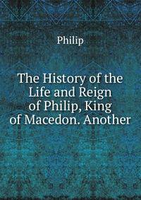 The History of the Life and Reign of Philip, King of Macedon. Another