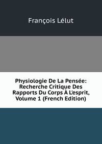 Physiologie De La Pens?e: Recherche Critique Des Rapports Du Corps ? L'esprit, Volume 1 (French Edition)