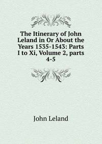The Itinerary of John Leland in Or About the Years 1535-1543: Parts I to Xi, Volume 2, parts 4-5