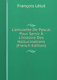 L'amulette De Pascal Pour Servir ? L'histoire Des Hallucinations (French Edition)