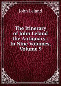 The Itinerary of John Leland the Antiquary,: In Nine Volumes, Volume 9