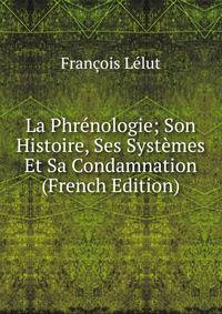 La Phrenologie; Son Histoire, Ses Systemes Et Sa Condamnation (French Edition)