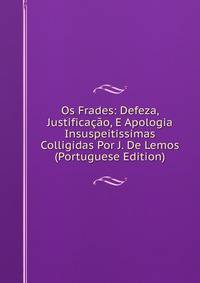 Os Frades: Defeza, Justificacao, E Apologia Insuspeitissimas Colligidas Por J. De Lemos (Portuguese Edition)