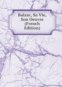Balzac, Sa Vie, Son Oeuvre (French Edition)