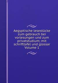 Aegyptische lesestucke zum gebrauch bei vorlesungen und zum privatstudium; mit schrifttafel und glossar Volume 1