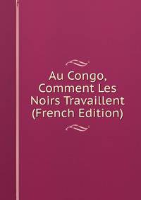 Au Congo, Comment Les Noirs Travaillent (French Edition)