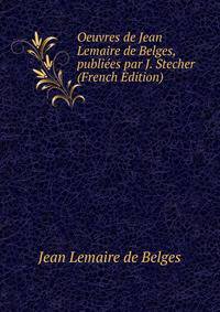 Oeuvres de Jean Lemaire de Belges, publiees par J. Stecher (French Edition)