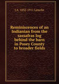 Reminiscences of an Indianian from the sassafras log behind the barn in Posey County to broader fields