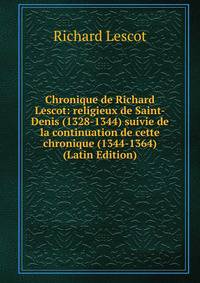 Chronique de Richard Lescot: religieux de Saint-Denis (1328-1344) suivie de la continuation de cette chronique (1344-1364) (Latin Edition)