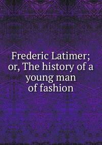 Frederic Latimer; or, The history of a young man of fashion