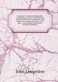 Lempriere's universal biography; containing a critical and historical account of the lives, characters, and labours of eminent persons, in all ages . from Watkin's dictionary, recently published,