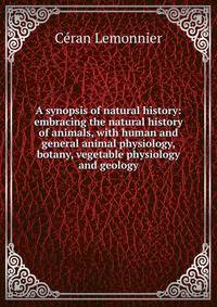 A synopsis of natural history: embracing the natural history of animals, with human and general animal physiology, botany, vegetable physiology and geology