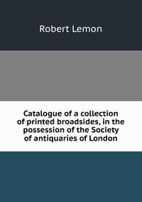 Catalogue of a collection of printed broadsides, in the possession of the Society of antiquaries of London