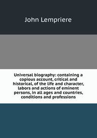 Universal biography: containing a copious account, critical and historical, of the life and character, labors and actions of eminent persons, in all ages and countries, conditions and professions