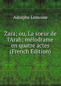Zara; ou, La soeur de l'Arab; m?lodrame en quatre actes (French Edition)