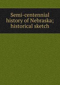 Semi-centennial history of Nebraska; historical sketch