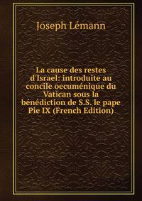 La cause des restes d'Israel: introduite au concile oecum?nique du Vatican sous la b?n?diction de S.S. le pape Pie IX (French Edition)