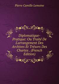 Diplomatique-Pratique: Ou Trait? De L'arrangement Des Archives Et Tr?sors Des Chartes . (French Edition)