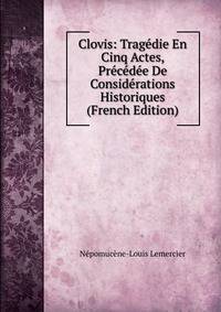 Clovis: Tragedie En Cinq Actes, Precedee De Considerations Historiques (French Edition)