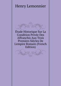 ?tude Historique Sur La Condition Priv?e Des Affranchis Aux Trois Premiers Si?cles De L'empire Romain (French Edition)