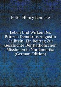 Leben Und Wirken Des Prinzen Demetrius Augustin Gallitzin: Ein Beitrag Zur Geschichte Der Katholischen Missionen in Nordamerika (German Edition)