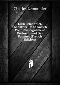 ?lisa Lemonnier, Fondatrice De La Soci?t? Pour L'enseignement Professionnel Des Femmes (French Edition)