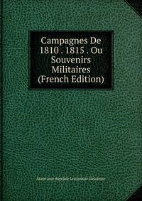 Campagnes De 1810 . 1815 . Ou Souvenirs Militaires (French Edition)