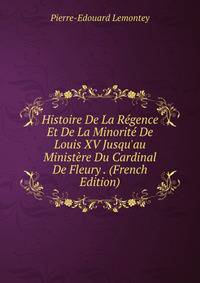 Histoire De La R?gence Et De La Minorit? De Louis XV Jusqu'au Minist?re Du Cardinal De Fleury . (French Edition)
