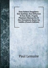 Dom Robert Desgabets: Son Syst?me, Son Influence Et Son ?cole, D'apr?s Plusieurs Manuscrits Et Des Documents Rares Ou In?dits (French Edition)