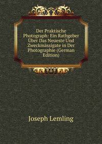 Der Praktische Photograph: Ein Rathgeber Uber Das Neueste Und Zweckmassigate in Der Photographie (German Edition)