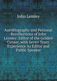 Autobiography and Personal Recollections of John Lemley: Editor of the Golden Censer, with Seven Years' Experience As Editor and Public Speaker