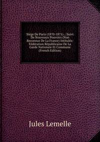 Siege De Paris (1870-1871) .: Suivi De Nouveaux Pouvoirs (Non Reconnus De La France) Intitules: Federation Republicaine De La Garde Nationale Et Commune (French Edition)
