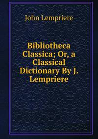 Bibliotheca Classica; Or, a Classical Dictionary By J. Lempriere.