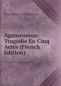 Agamemnon: Tragedie En Cinq Actes (French Edition)